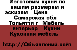 Изготовим кухни по вашим размерам и эскизам › Цена ­ 95 000 - Самарская обл., Тольятти г. Мебель, интерьер » Кухни. Кухонная мебель   